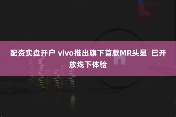 配资实盘开户 vivo推出旗下首款MR头显  已开放线下体验