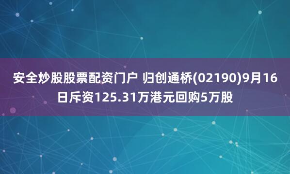 安全炒股股票配资门户 归创通桥(02190)9月16日斥资125.31万港元回购5万股