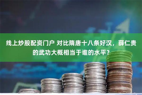 线上炒股配资门户 对比隋唐十八条好汉，薛仁贵的武功大概相当于谁的水平？