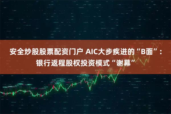 安全炒股股票配资门户 AIC大步疾进的“B面”：银行返程股权投资模式“谢幕”