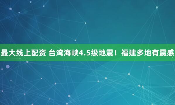 最大线上配资 台湾海峡4.5级地震！福建多地有震感
