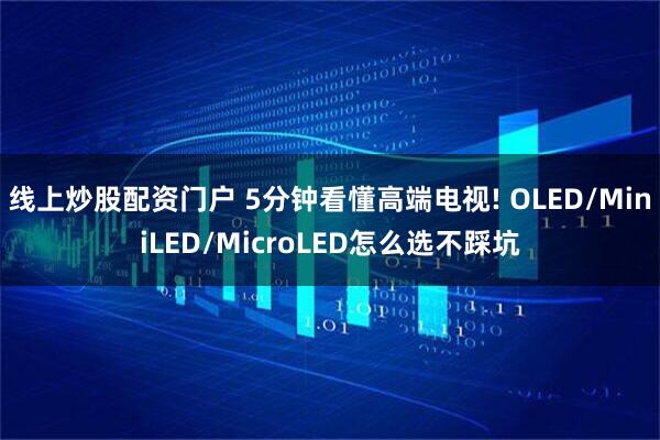 线上炒股配资门户 5分钟看懂高端电视! OLED/MiniLED/MicroLED怎么选不踩坑