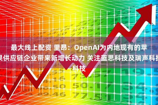最大线上配资 里昂：OpenAI为内地现有的苹果供应链企业带来新增长动力 关注蓝思科技及瑞声科技