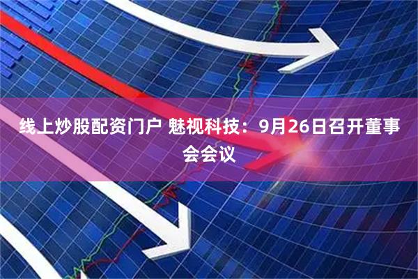 线上炒股配资门户 魅视科技：9月26日召开董事会会议