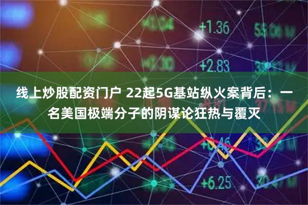 线上炒股配资门户 22起5G基站纵火案背后：一名美国极端分子的阴谋论狂热与覆灭