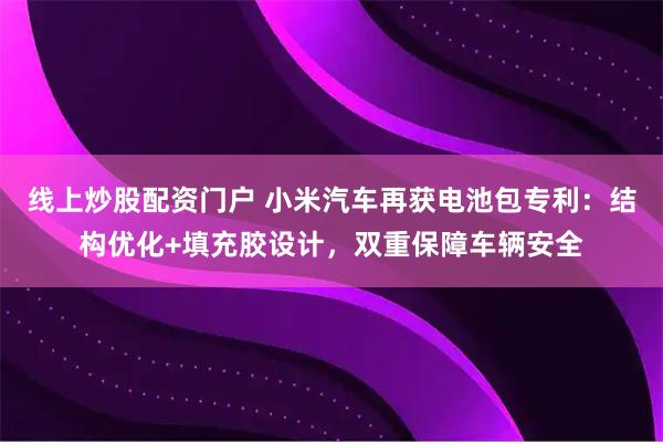 线上炒股配资门户 小米汽车再获电池包专利：结构优化+填充胶设计，双重保障车辆安全
