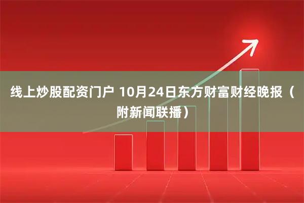 线上炒股配资门户 10月24日东方财富财经晚报（附新闻联播）