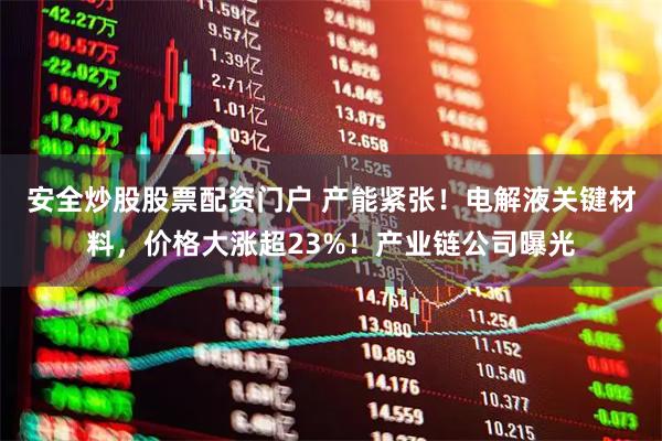 安全炒股股票配资门户 产能紧张！电解液关键材料，价格大涨超23%！产业链公司曝光