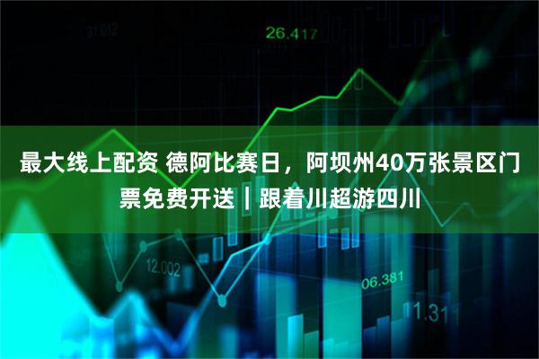 最大线上配资 德阿比赛日，阿坝州40万张景区门票免费开送｜跟着川超游四川