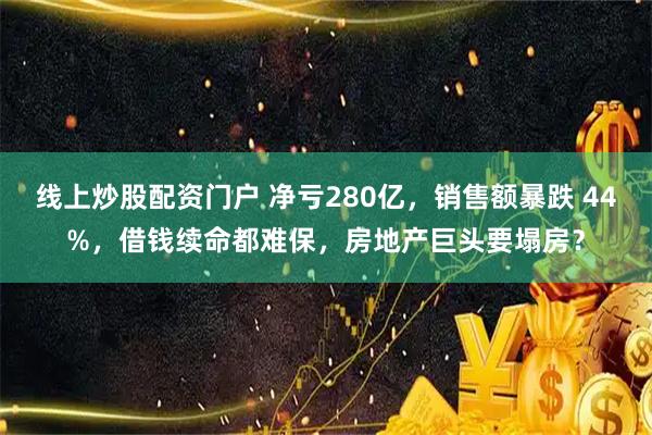 线上炒股配资门户 净亏280亿，销售额暴跌 44%，借钱续命都难保，房地产巨头要塌房？