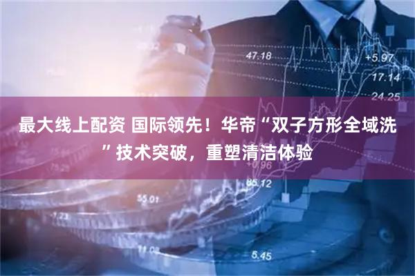 最大线上配资 国际领先！华帝“双子方形全域洗”技术突破，重塑清洁体验