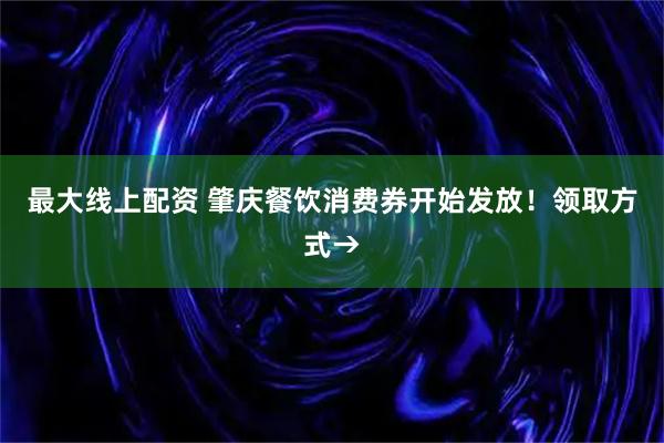 最大线上配资 肇庆餐饮消费券开始发放！领取方式→