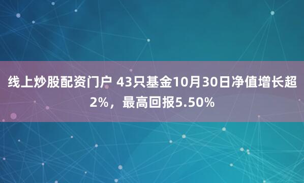 线上炒股配资门户 43只基金10月30日净值增长超2%，最高回报5.50%