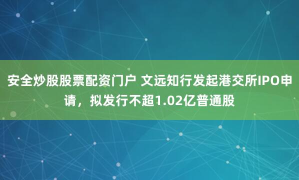 安全炒股股票配资门户 文远知行发起港交所IPO申请，拟发行不超1.02亿普通股