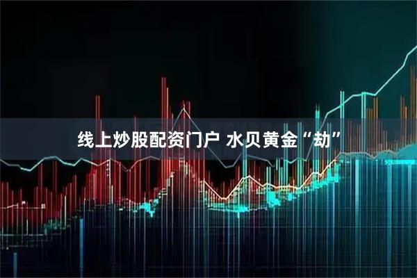 线上炒股配资门户 水贝黄金“劫”