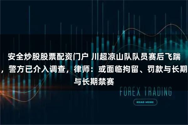 安全炒股股票配资门户 川超凉山队队员赛后飞踹主裁，警方已介入调查，律师：或面临拘留、罚款与长期禁赛