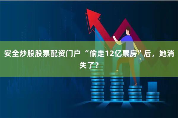 安全炒股股票配资门户 “偷走12亿票房”后，她消失了？