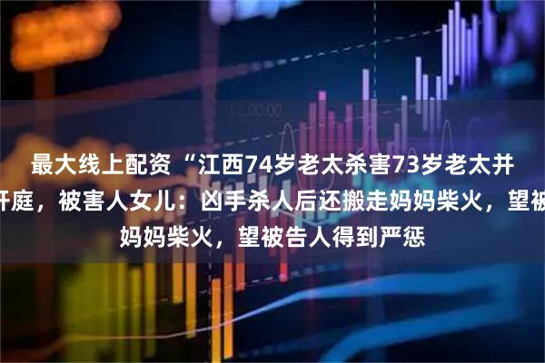 最大线上配资 “江西74岁老太杀害73岁老太并藏尸”案今日开庭，被害人女儿：凶手杀人后还搬走妈妈柴火，望被告人得到严惩