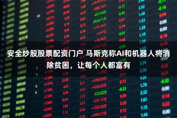 安全炒股股票配资门户 马斯克称AI和机器人将消除贫困，让每个人都富有