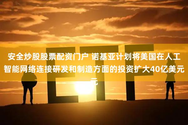 安全炒股股票配资门户 诺基亚计划将美国在人工智能网络连接研发和制造方面的投资扩大40亿美元