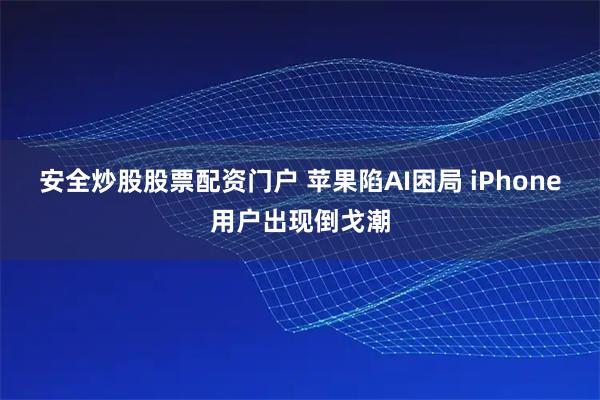 安全炒股股票配资门户 苹果陷AI困局 iPhone用户出现倒戈潮