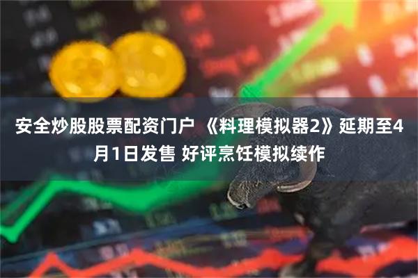 安全炒股股票配资门户 《料理模拟器2》延期至4月1日发售 好评烹饪模拟续作