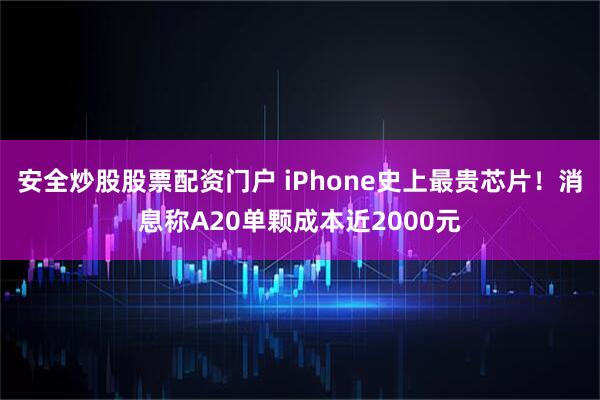 安全炒股股票配资门户 iPhone史上最贵芯片！消息称A20单颗成本近2000元