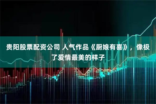 贵阳股票配资公司 人气作品《厨娘有喜》，像极了爱情最美的样子