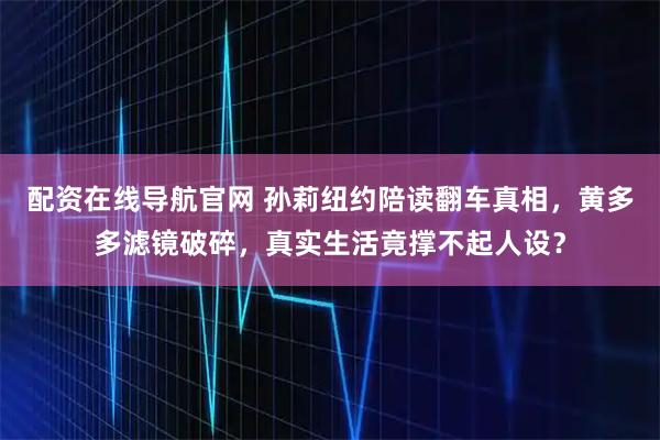 配资在线导航官网 孙莉纽约陪读翻车真相，黄多多滤镜破碎，真实生活竟撑不起人设？