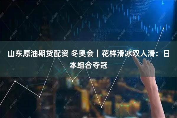 山东原油期货配资 冬奥会｜花样滑冰双人滑：日本组合夺冠