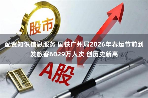 配资知识信息服务 国铁广州局2026年春运节前到发旅客6029万人次 创历史新高