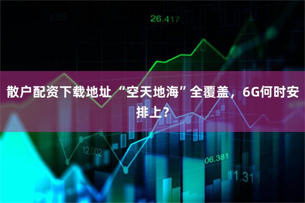散户配资下载地址 “空天地海”全覆盖，6G何时安排上？