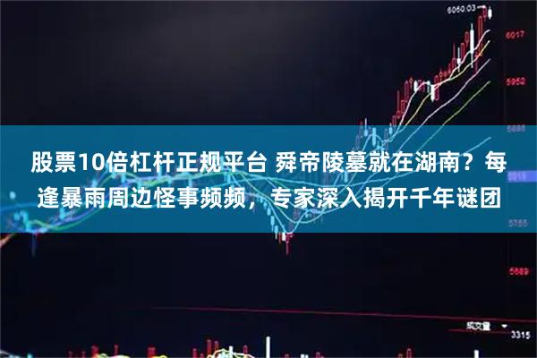 股票10倍杠杆正规平台 舜帝陵墓就在湖南？每逢暴雨周边怪事频频，专家深入揭开千年谜团