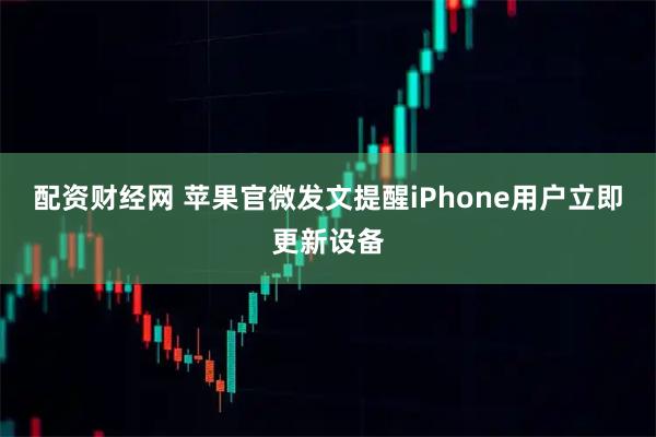 配资财经网 苹果官微发文提醒iPhone用户立即更新设备