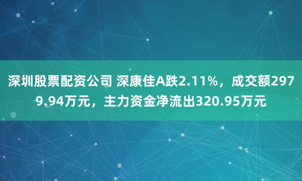 深圳股票配资公司 深康佳A跌2.11%，成交额2979.94万元，主力资金净流出320.95万元