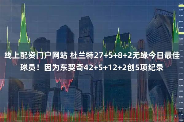 线上配资门户网站 杜兰特27+5+8+2无缘今日最佳球员！因为东契奇42+5+12+2创5项纪录