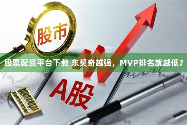 股票配资平台下载 东契奇越强，MVP排名就越低？
