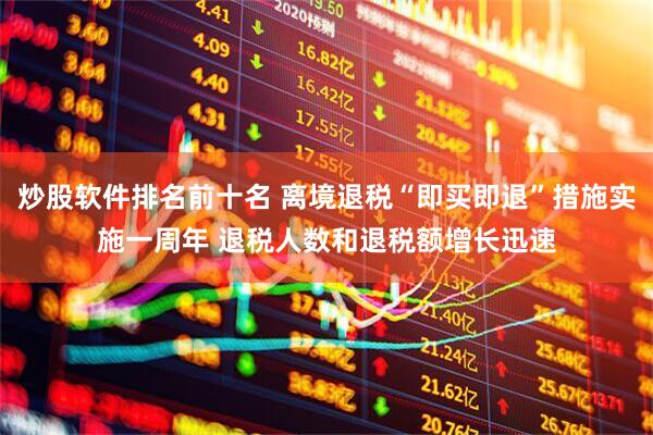 炒股软件排名前十名 离境退税“即买即退”措施实施一周年 退税人数和退税额增长迅速