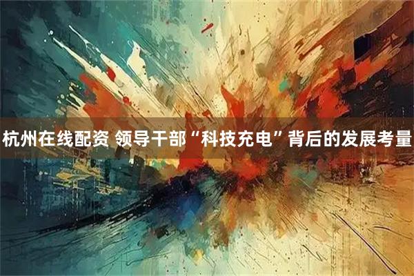 杭州在线配资 领导干部“科技充电”背后的发展考量