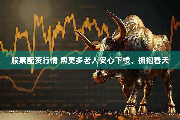 股票配资行情 帮更多老人安心下楼、拥抱春天