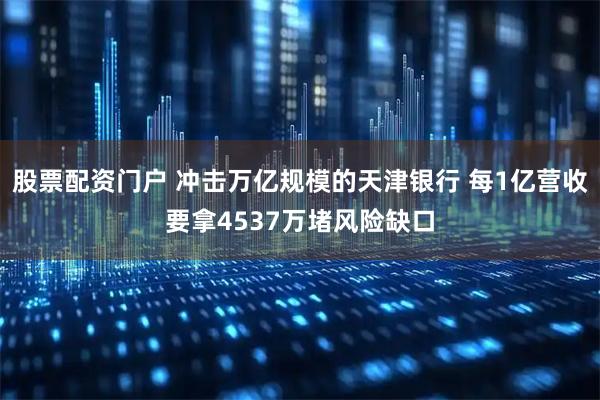 股票配资门户 冲击万亿规模的天津银行 每1亿营收要拿4537万堵风险缺口