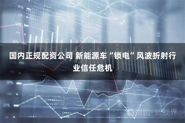 国内正规配资公司 新能源车“锁电”风波折射行业信任危机