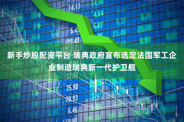 新手炒股配资平台 瑞典政府宣布选定法国军工企业制造瑞典新一代护卫舰