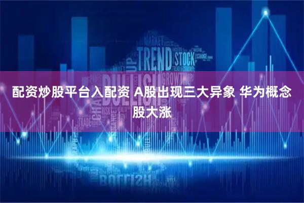 配资炒股平台入配资 A股出现三大异象 华为概念股大涨