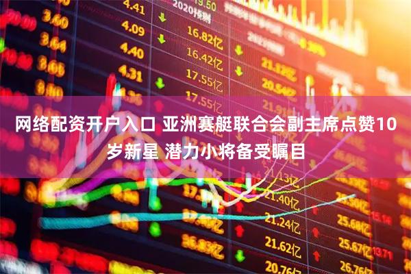网络配资开户入口 亚洲赛艇联合会副主席点赞10岁新星 潜力小将备受瞩目