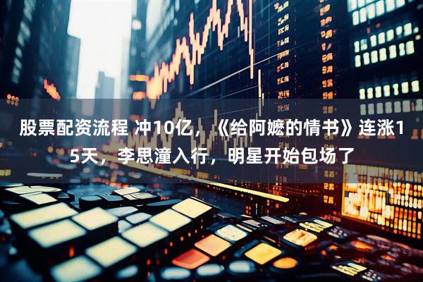 股票配资流程 冲10亿，《给阿嬷的情书》连涨15天，李思潼入行，明星开始包场了