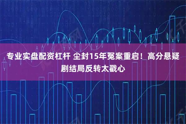 专业实盘配资杠杆 尘封15年冤案重启！高分悬疑剧结局反转太戳心