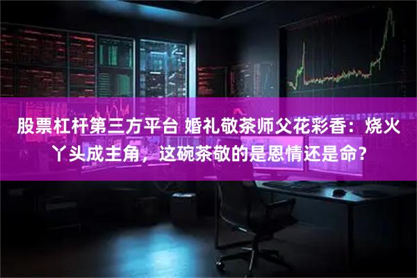股票杠杆第三方平台 婚礼敬茶师父花彩香：烧火丫头成主角，这碗茶敬的是恩情还是命？