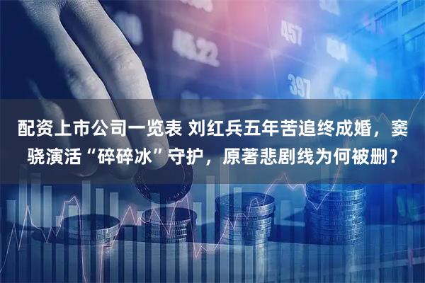 配资上市公司一览表 刘红兵五年苦追终成婚，窦骁演活“碎碎冰”守护，原著悲剧线为何被删？