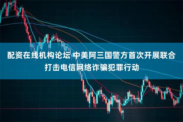 配资在线机构论坛 中美阿三国警方首次开展联合打击电信网络诈骗犯罪行动